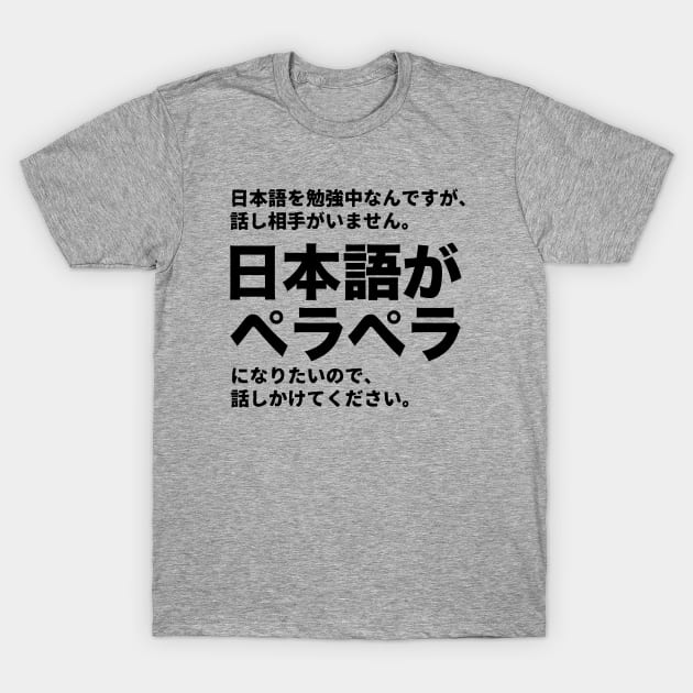 I've been studying Japanese, but, there is nobody to talk with. I want to be fluent in Japanese. Please talk with me. T-Shirt by kanchan